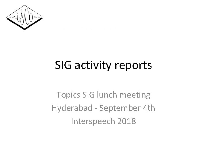 SIG activity reports Topics SIG lunch meeting Hyderabad - September 4 th Interspeech 2018