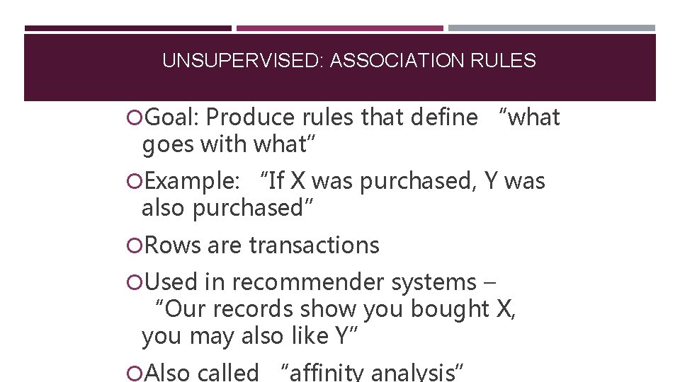 UNSUPERVISED: ASSOCIATION RULES Goal: Produce rules that define “what goes with what” Example: “If