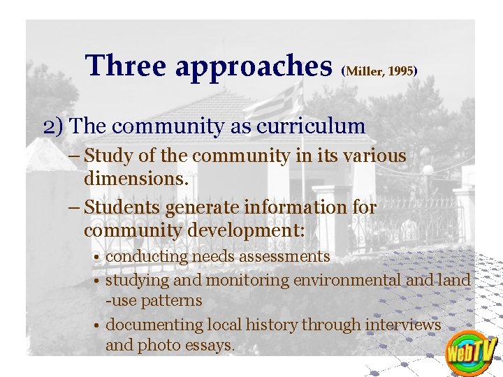 Three approaches (Miller, 1995) 2) The community as curriculum – Study of the community