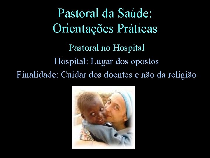 Pastoral da Saúde: Orientações Práticas Pastoral no Hospital: Lugar dos opostos Finalidade: Cuidar dos