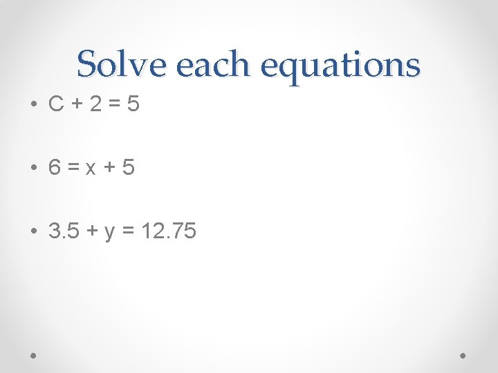 Solve each equations • C+2=5 • 6=x+5 • 3. 5 + y = 12.