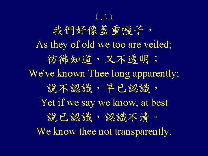 （三） 我們好像蓋重幔子， As they of old we too are veiled; 彷彿知道，又不透明； We've known Thee
