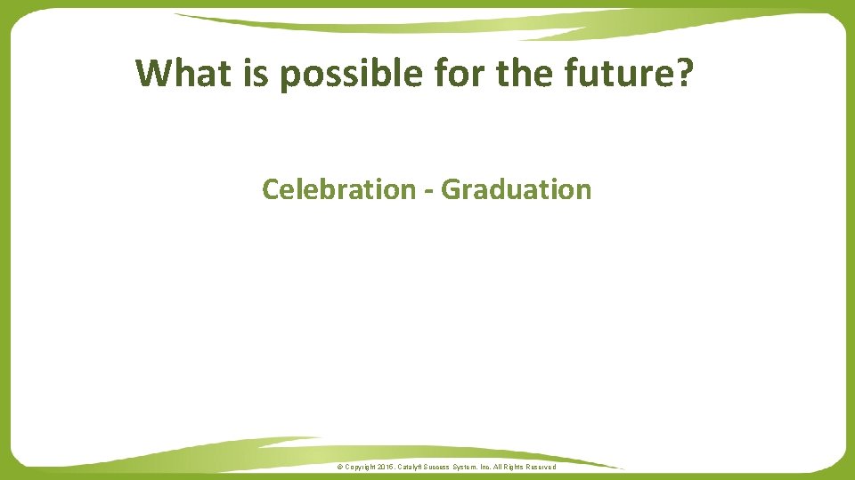 What is possible for the future? Celebration - Graduation © Copyright 2015. Catalyft Success