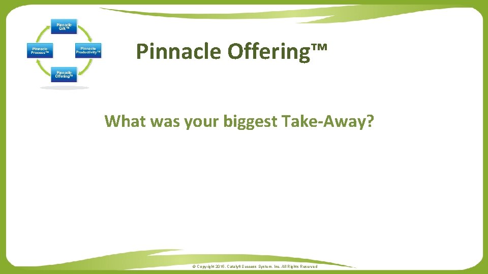 Pinnacle Offering™ What was your biggest Take-Away? © Copyright 2015. Catalyft Success System, Inc.