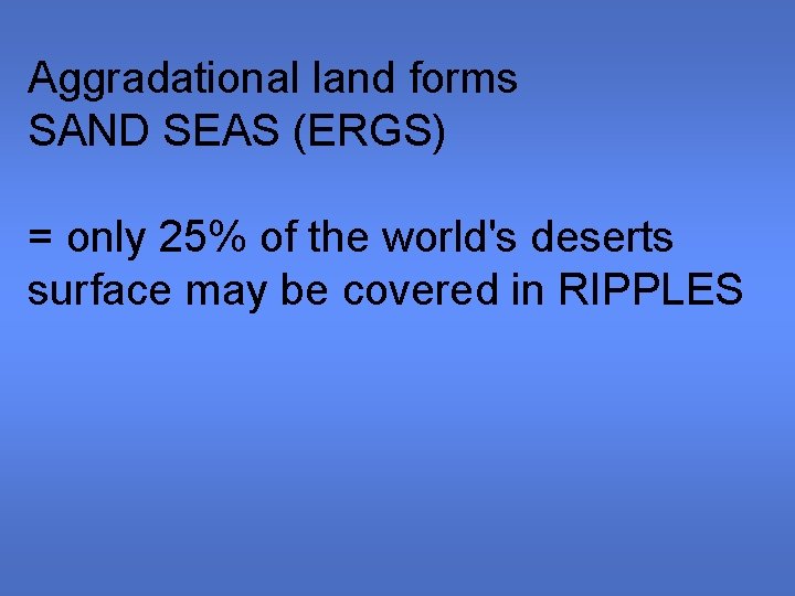 Aggradational land forms SAND SEAS (ERGS) = only 25% of the world's deserts surface