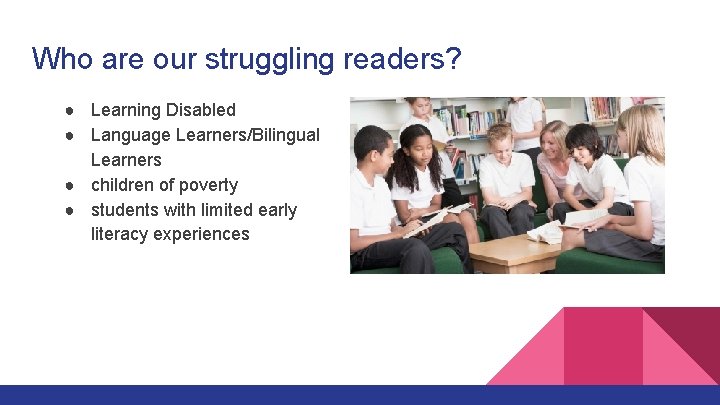 Who are our struggling readers? ● Learning Disabled ● Language Learners/Bilingual Learners ● children