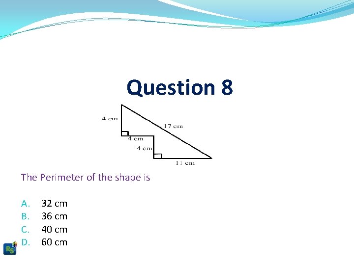 Question 8 The Perimeter of the shape is A. B. C. D. 32 cm