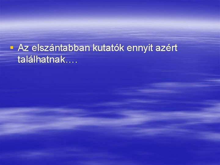 § Az elszántabban kutatók ennyit azért találhatnak…. 