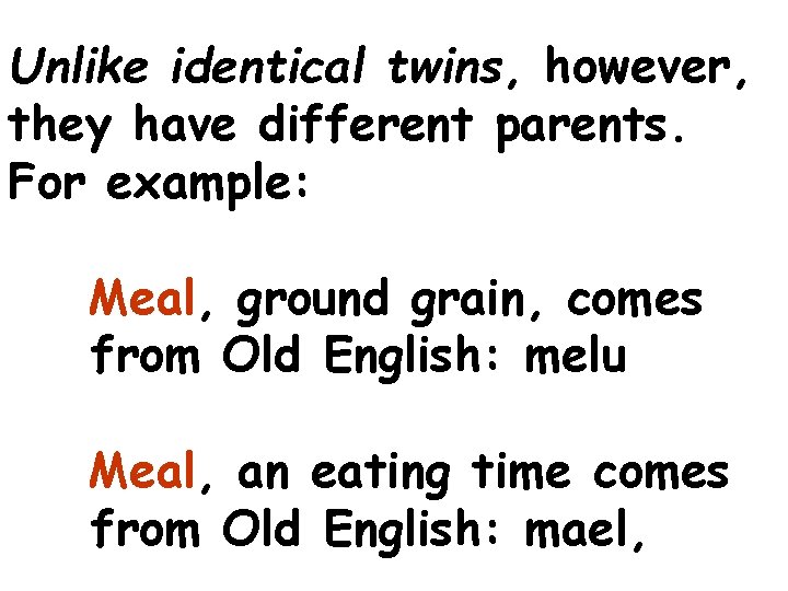 Unlike identical twins, however, they have different parents. For example: Meal, ground grain, comes