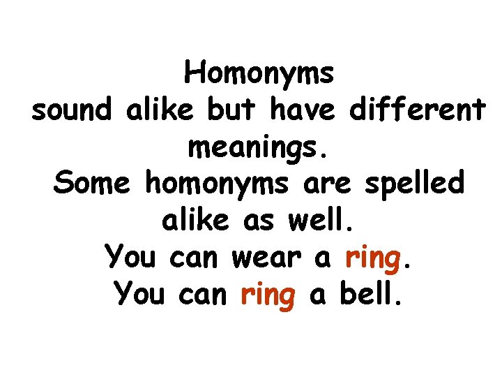 Homonyms sound alike but have different meanings. Some homonyms are spelled alike as well.