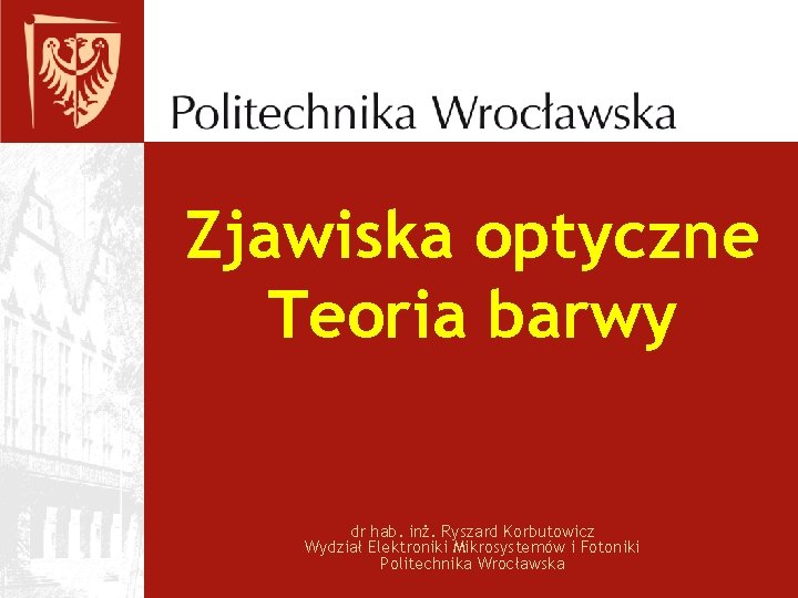 Zjawiska optyczne Teoria barwy dr hab. inż. Ryszard Korbutowicz Wydział Elektroniki Mikrosystemów i Fotoniki