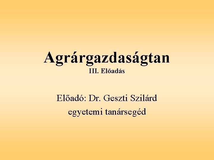 Agrárgazdaságtan III. Előadás Előadó: Dr. Geszti Szilárd egyetemi tanársegéd 