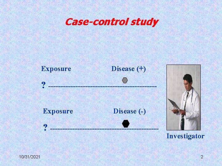 Case-control study Exposure Disease (+) ? ----------------------Exposure Disease (-) ? ----------------------10/31/2021 Investigator 2 