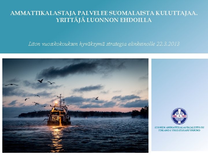 AMMATTIKALASTAJA PALVELEE SUOMALAISTA KULUTTAJAA. YRITTÄJÄ LUONNON EHDOILLA Liton vuosikokouksen hyväksymä strategia elinkeinolle 22. 3. AMMATTIKALASTAJA PALVELEE SUOMALAISTA KULUTTAJAA. YRITTÄJÄ LUONNON EHDOILLA Liton vuosikokouksen hyväksymä strategia elinkeinolle 22. 3.