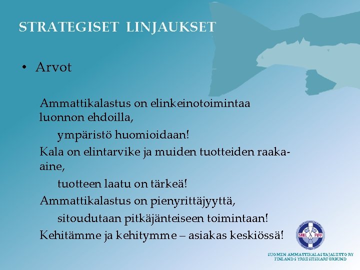 STRATEGISET LINJAUKSET • Arvot Ammattikalastus on elinkeinotoimintaa luonnon ehdoilla, ympäristö huomioidaan! Kala on elintarvike