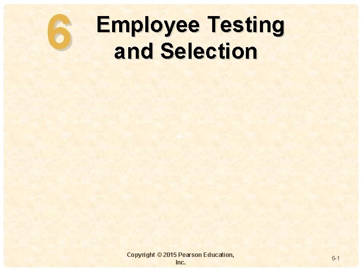 6 Employee Testing and Selection 4 - Copyright © 2015 Pearson Education, Inc. 6