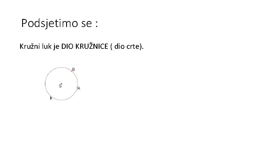 Podsjetimo se : Kružni luk je DIO KRUŽNICE ( dio crte). 