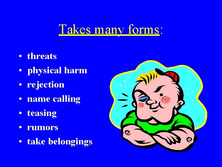 Takes many forms: • • threats physical harm rejection name calling teasing rumors take