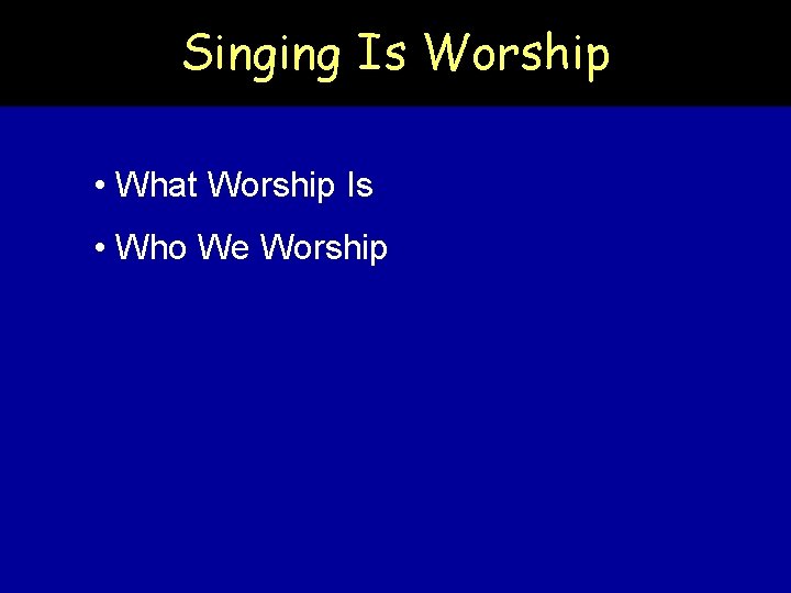 Singing Is Worship • What Worship Is • Who We Worship 