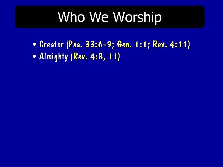 Who We Worship • Creator (Psa. 33: 6 -9; Gen. 1: 1; Rev. 4: