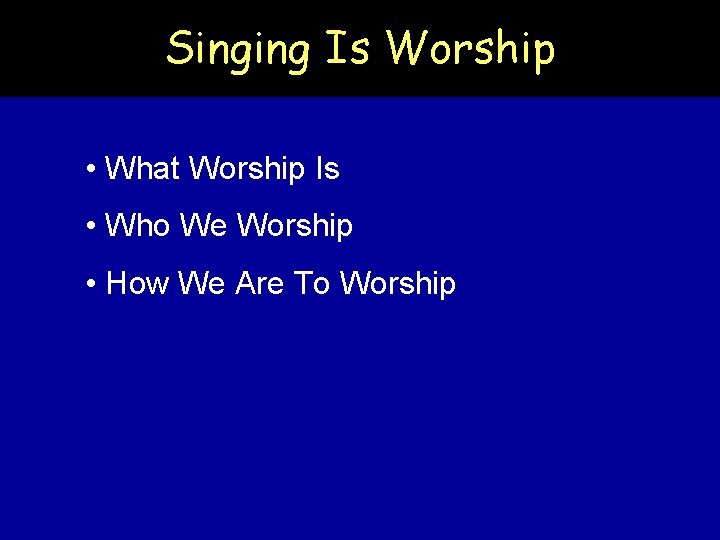 Singing Is Worship • What Worship Is • Who We Worship • How We