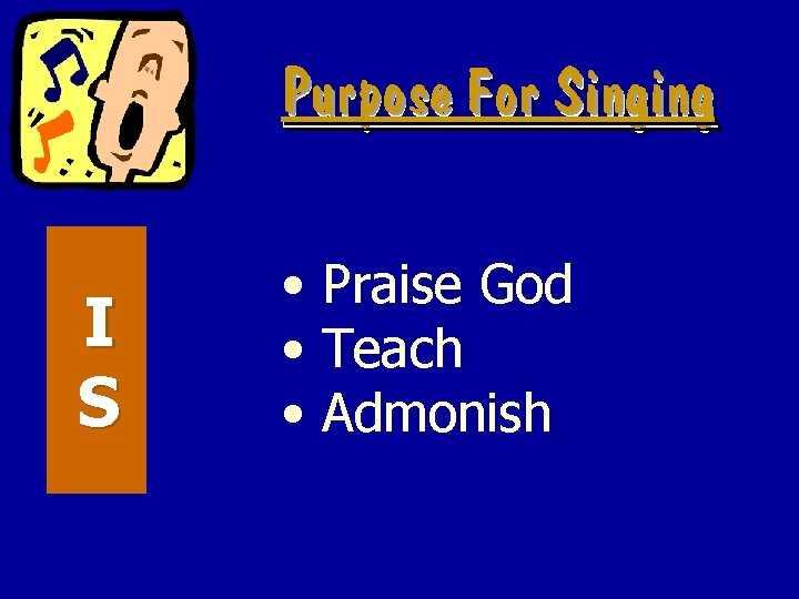 Purpose For Singing I S • Praise God • Teach • Admonish 