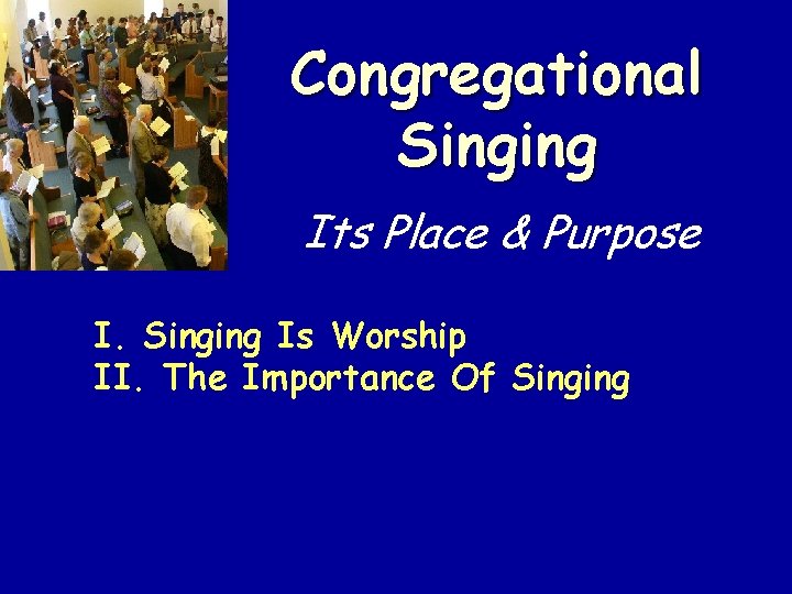 Congregational Singing Its Place & Purpose I. Singing Is Worship II. The Importance Of