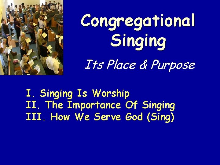 Congregational Singing Its Place & Purpose I. Singing Is Worship II. The Importance Of