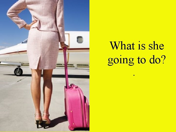 What is she going to do? . 