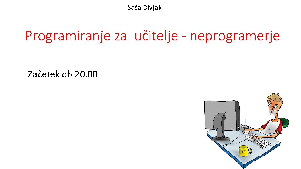 Saša Divjak Programiranje za učitelje - neprogramerje Začetek ob 20. 00 