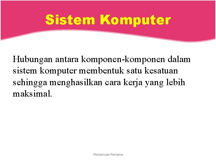 Sistem Komputer Hubungan antara komponen-komponen dalam sistem komputer membentuk satu kesatuan sehingga menghasilkan cara