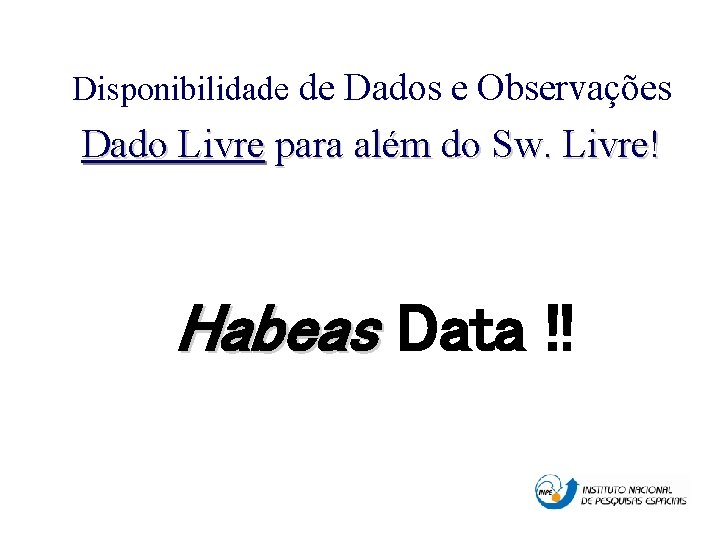 Disponibilidade de Dados e Observações Dado Livre para além do Sw. Livre! Habeas Data