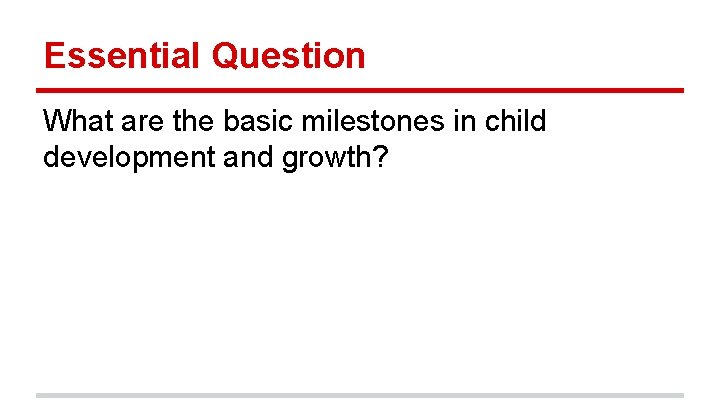 Essential Question What are the basic milestones in child development and growth? 