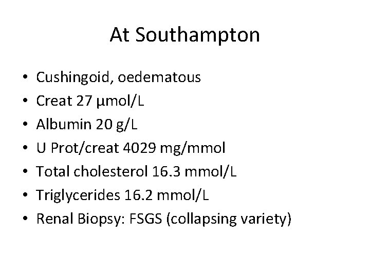 At Southampton • • Cushingoid, oedematous Creat 27 µmol/L Albumin 20 g/L U Prot/creat
