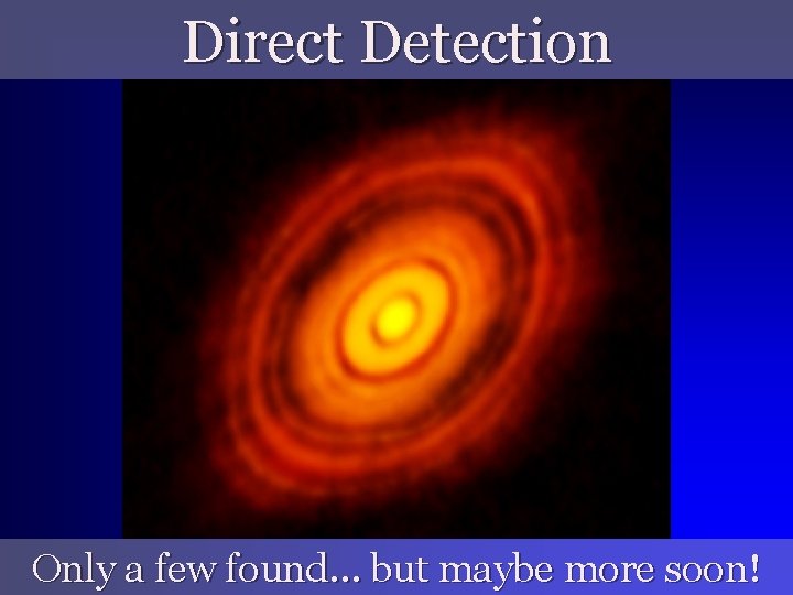 Direct Detection Only a few found… but maybe more soon! 