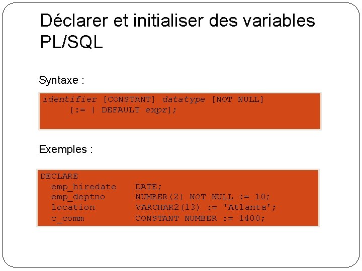 Déclarer et initialiser des variables PL/SQL Syntaxe : identifier [CONSTANT] datatype [NOT NULL] [: