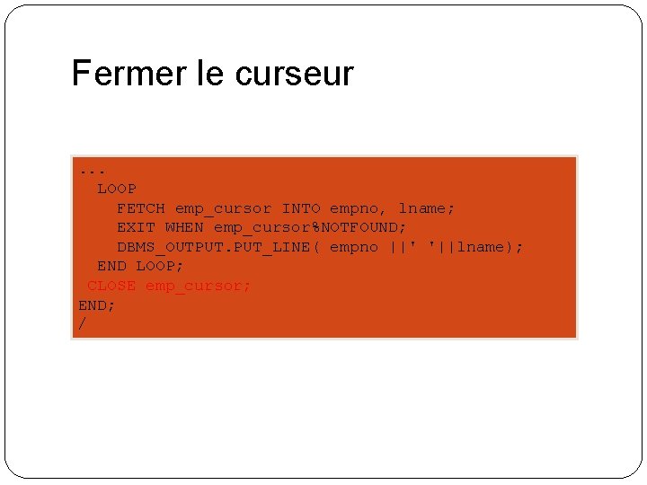 Fermer le curseur. . . LOOP FETCH emp_cursor INTO empno, lname; EXIT WHEN emp_cursor%NOTFOUND;