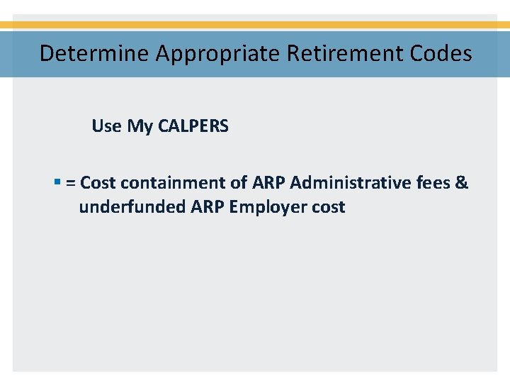 Determine Appropriate Retirement Codes Use My CALPERS § = Cost containment of ARP Administrative