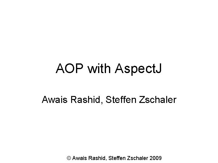 AOP with Aspect. J Awais Rashid, Steffen Zschaler © Awais Rashid, Steffen Zschaler 2009
