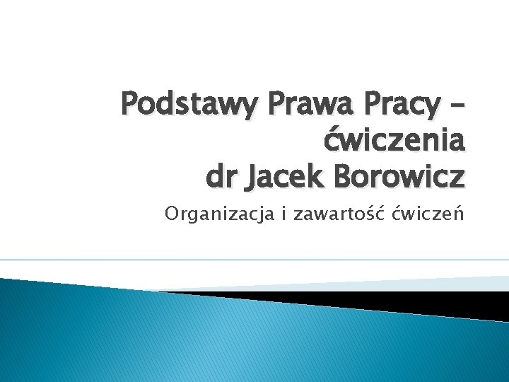 Podstawy Prawa Pracy – ćwiczenia dr Jacek Borowicz Organizacja i zawartość ćwiczeń 