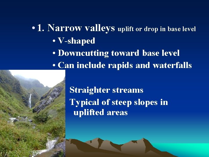  • 1. Narrow valleys uplift or drop in base level • V-shaped •