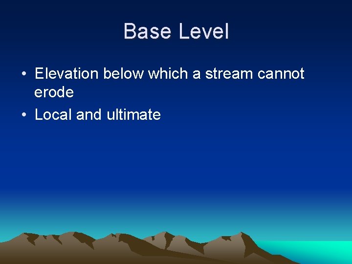 Base Level • Elevation below which a stream cannot erode • Local and ultimate