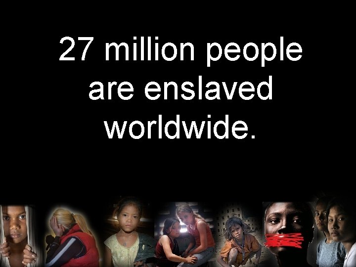 27 million people are enslaved worldwide. 