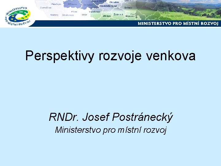 Perspektivy rozvoje venkova RNDr. Josef Postránecký Ministerstvo pro místní rozvoj 