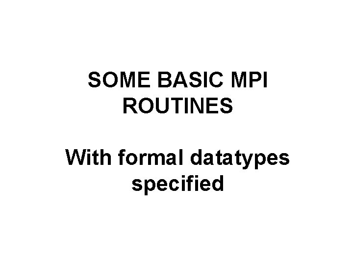 SOME BASIC MPI ROUTINES With formal datatypes specified 