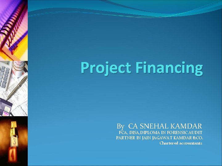 Project Financing By CA SNEHAL KAMDAR FCA, DISA, DIPLOMA IN FORENSIC AUDIT PARTNER IN