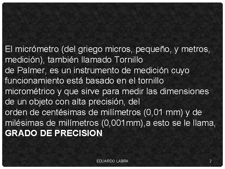 El micrómetro (del griego micros, pequeño, y metros, medición), también llamado Tornillo de Palmer,