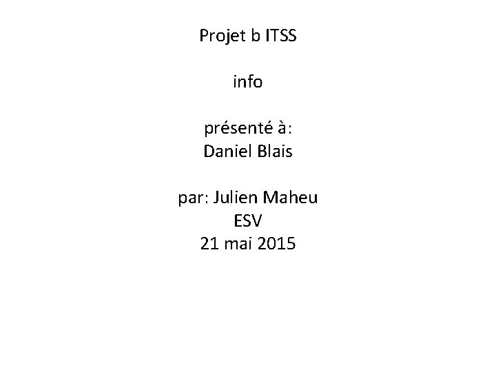 Projet b ITSS info présenté à: Daniel Blais par: Julien Maheu ESV 21 mai