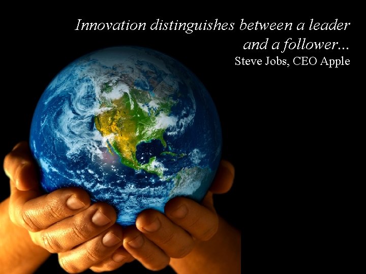 Innovation distinguishes between a leader and a follower. . . Steve Jobs, CEO Apple