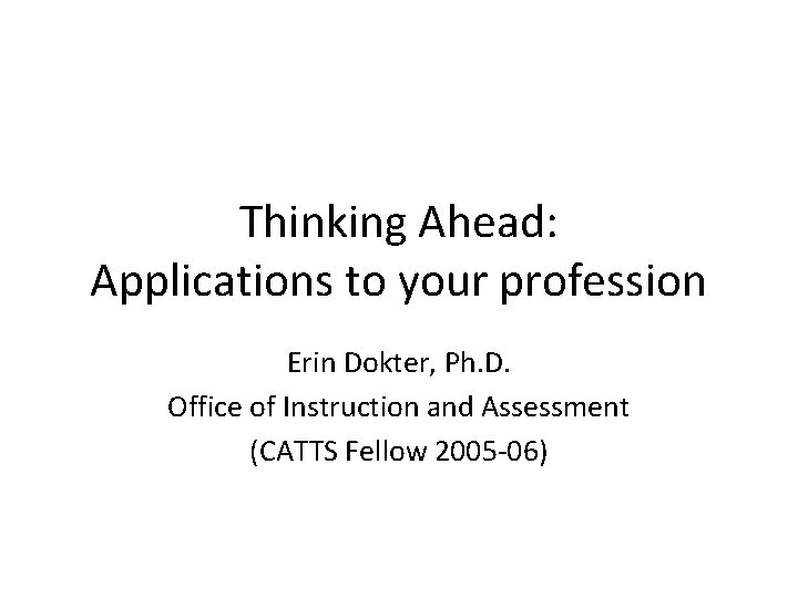 Thinking Ahead: Applications to your profession Erin Dokter, Ph. D. Office of Instruction and